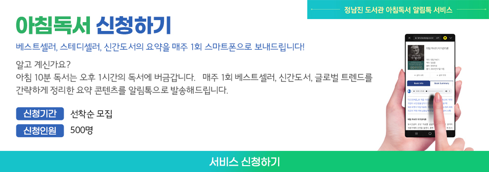 정남진 도서관 아침독서 알림톡 서비스

아침독서 신청하기
베스트셀러, 스테디셀러, 신간도서의 요약을 매주 1회 스마트폰으로 보내드립니다!

알고 계신가요?
아침 10분 독서는 오후 1시간의 독서에 버금갑니다. 매주 1회 베스트셀러, 신간도서, 글로벌 트렌드를
간략하게 정리한 요약 콘텐츠를 알림톡으로 발송해드립니다.

신청기간 : 선착순 모집
신청인원 : 500명

서비스 신청하기
